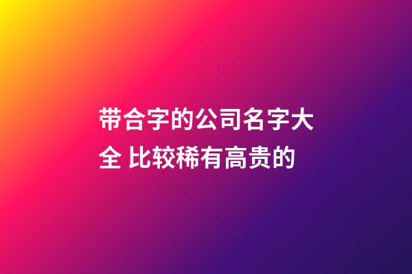 带合字的公司名字大全 比较稀有高贵的-第1张-公司起名-玄机派